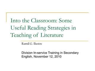 Into the Classroom: Some
Useful Reading Strategies in
Teaching of Literature
    Ramil G. Ilustre

    Division In-service Training in Secondary
    English, November 12, 2010
 