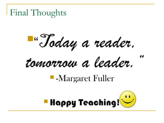 Final Thoughts

    
        “Today
            a reader,
   tomorrow a leader.”
           -Margaret   Fuller

          Happy   Teaching!
 