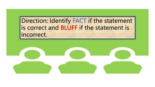 Direction: Identify FACT if the statement
is correct and BLUFF if the statement is
incorrect.
 