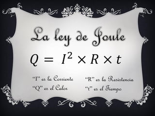 𝑄 = 𝐼2 × 𝑅 × 𝑡
“I” es la Corriente
“Q” es el Calor
“R” es la Resistencia
“t” es el Tiempo