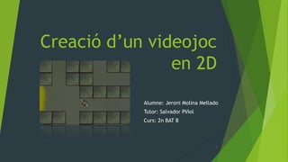 Creació d’un videojoc
en 2D
Alumne: Jeroni Molina Mellado
Tutor: Salvador Piñol
Curs: 2n BAT B
1
 