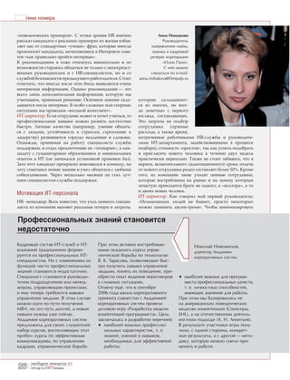 тема номера


«поведенческих примеров». С точки зрения HR именно                  Анна Иншакова
рассказ кандидата о реальных примерах из жизни избав-                 Руководитель
ляет нас от стандартных «умных» фраз, которые иногда            направления «найм,
произносят кандидаты, начитавшиеся в Интернете сове-             оценка и кадровый
тов «как правильно пройти интервью».                           резерв» корпорации
К рекомендациям я тоже отношусь внимательно и по                      «Илим Палп».
возможности стараюсь общаться не только с непосредст-                  С ней можно
венным руководителем и с HR-специалистом, но и со               связаться по e-mail:
службой безопасности предыдущего работодателя. Стоит     anna.inshakova@ilimpulp.ru
отметить, что иногда после этих бесед выявляется очень
интересная информация. Однако рекомендации — это
всего лишь дополнительная информация, которую мы
учитываем, принимая решение. Основное мнение скла-       которые складывают-
дывается после интервью. В особо сложных или спорных     ся из многих, не всег-
ситуациях мы проводим «входной ассессмент».              да заметных с первого
ИТ-директор: Если сотрудник может и хочет учиться, то    взгляда, составляющих.
профессиональные навыки можно развить достаточно         Это затраты на подбор
быстро. Личные качества (например, умение общать-        сотрудника     (прямые
ся с людьми, устойчивость к стрессам, стремление к       расходы, а также время,
лидерству) развиваются гораздо медленнее и сложнее.      потраченное работниками HR-службы и руководите-
Однажды, принимая на работу специалиста службы           лями ИТ-департамента, задействованными в процессе
поддержки, я отдал предпочтение не «технарям», а кан-    подбора), стоимость «простоя», так как успеть подобрать
дидату с гуманитарным образованием и минимальным         и пригласить нового человека в течение двух недель
опытом в ИТ (он занимался установкой правовых баз).      практически нереально. Также не стоит забывать, что в
Зато этот кандидат прекрасно вписывался в команду, на    период испытательного (адаптационного) срока отдача
лету схватывал новые знания и умел общаться с любыми     от нового сотрудника редко составляет более 50%. Кроме
собеседниками. Через несколько месяцев он стал луч-      того, из компании чаще уходят ценные сотрудники,
шим специалистом службы поддержки.                       которые востребованы на рынке и на замену которым
                                                         зачастую приходится брать не одного, а «полтора», а то
                                                         и двоих новых человек.
Мотивация ИТ-персонала                                   ИТ-директор: Как говорил мой первый руководитель:
HR- менеджер: Всем известно, что уход ценного специа-    «Незаменимых людей не бывает, просто некоторых
листа из компании вызовет реальные потери и затраты,     можно заменить двумя-тремя». Чтобы минимизировать


Профессиональных знаний становится
недостаточно
Кадровый состав ИТ-служб и ИТ-        При этом активно востребован-                    Николай Новожилов,
компаний традиционно форми-           ными оказались курсы управ-                      директор Академии
руется из профессиональных ИТ-        ленческой борьбы по технологии                   корпоративных систем
специалистов. Но с изменением их      В. К. Тарасова, позволяющие быс-
функций чисто профессиональных        тро получить навыки управления
знаний становится недостаточно.       людьми, понять их поведение, при-
Специалист становится руководи-       обрести опыт ведения переговоров        • наиболее важных для програм-
телем подразделения или менед-        в сложных ситуациях.                       миста профессиональных качеств,
жером, управляющим проектами,         Отмечу еще, что в сентябре                 т. е. личностных способностей,
и ему теперь требуются навыки         2006 года школа корпоративного             имеющих значение для работы.
управления людьми. В этом случае      тренинга совместно с Академией          При этом мы базировались не
можно идти по пути получения          корпоративных систем провели            на американских поведенческих
MBA, но это путь долгий, а новые      деловую игру «Разработка модели         моделях компетенций (Спенсеры,
навыки нужны уже сейчас.              компетенций программиста». Цель         SHL), а на отечественном деятель-
Академия корпоративных систем         заключалась в разработке перечней:      ностном подходе (А. Н. Леонтьев).
предложила для своих слушателей       • наиболее важных профессио-            В результате участники игры полу-
набор курсов, восполняющих этот          нальных характеристик, т. е.         чили, с одной стороны, конкрет-
пробел: курсы по эффективным             знаний, умений и навыков,            ные результаты, а с другой — мето-
коммуникациям, по управлению             необходимых для эффективной          дику, которую можно смело при-
кадрами, управленческой борьбе.          работы;                              менять в работе.


      intelligent enterprise #1
26    iemag.ru2007январь
 