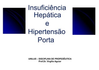 Insuficiência
Hepática
e
Hipertensão
Porta
UNILUS – DISCIPLINA DE PROPEDÊUTICA
Prof.Dr. Virgílio Aguiar
 