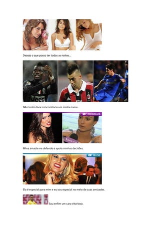 Desejo o que posso ter todas as noites...




Não tenho livre concorrência em minha cama...




Mina amada me defende e apoia minhas decisões.




Ela é especial para mim e eu sou especial no meio de suas amizades.



                      Sou enfim um cara vitorioso.
 