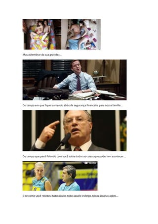 Mas aolembrar da sua gravidez...




Do tempo em que fiquei correndo atrás da segurança financeira para nossa família...




Do tempo que perdi falando com você sobre todas as coisas que poderiam acontecer...




E de como você recebeu tudo aquilo, todo aquele esforço, todas aquelas ações...
 