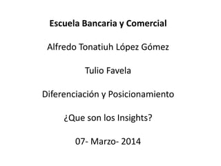 Escuela Bancaria y Comercial
Alfredo Tonatiuh López Gómez
Tulio Favela
Diferenciación y Posicionamiento

¿Que son los Insights?
07- Marzo- 2014

 