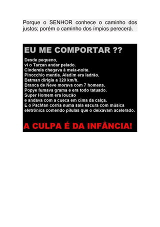 Porque o SENHOR conhece o caminho dos
justos; porém o caminho dos ímpios perecerá.
 
