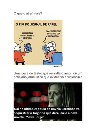 O que o atraí mais?




Uma peça de teatro que ressalta o amor, ou um
noticiário jornalístico que evidencia a violência?
 