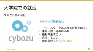 ⼤学院での就活
令和元年7⽉9⽇ 10
来年から働く会社
サイボウズ株式会社
• 「チームワークあふれる社会を創る」
• 東証⼀部上場のWeb系
• 福利厚⽣すごい
• ⽉収：すごい
• 想定年収：とんでもない
 