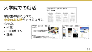 ⼤学院での就活
令和元年7⽉9⽇ 11
学部⽣の頃に⽐べて、
中⾝のある話ができるように
なった。
• 研究
• ETロボコン
• 趣味
 