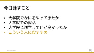 今⽇話すこと
令和元年7⽉9⽇ 18
• ⼤学院でなにをやってきたか
• ⼤学院での就活
• ⼤学院に進学して何が良かったか
• こういう⼈におすすめ
 