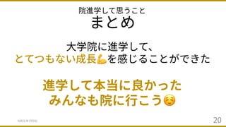 院進学して思うこと
まとめ
令和元年7⽉9⽇ 20
⼤学院に進学して、
とてつもない成⻑💪を感じることができた
進学して本当に良かった
みんなも院に⾏こう☺
 