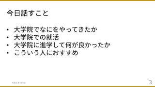 今⽇話すこと
令和元年7⽉9⽇ 3
• ⼤学院でなにをやってきたか
• ⼤学院での就活
• ⼤学院に進学して何が良かったか
• こういう⼈におすすめ
 
