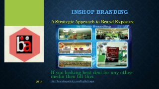 INSHOP BRANDING
A Strategic Approach to Brand Exposure
If you looking best deal for any other
media then fill this.
http://brandingactivity.com/BuySell.aspx2014
 