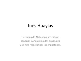 Inés Huaylas Hermana de Atahualpa, de estirpe señorial. Conquistó a dos españoles y se hizo respetar por los chapetones. 