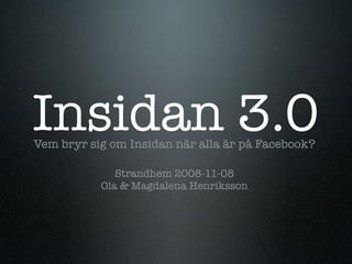 Insidan 3.0
Vem bryr sig om Insidan när alla är på Facebook?

              Strandhem 2008-11-08
           Ola & Magdalena Henriksson
 