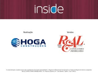 Realização:

Vendas:

A comercialização só poderá ocorrer após expedição do alvará pela municipalidade e o Registro do Memorial de Incorporação no Cartório de Registro de Imóveis competente.
REAL CONSULTORIA IMOBILIÁRIA: Av. Francisco Glicério, 657 - José Menino - Santos - Creci 21803-J.

 