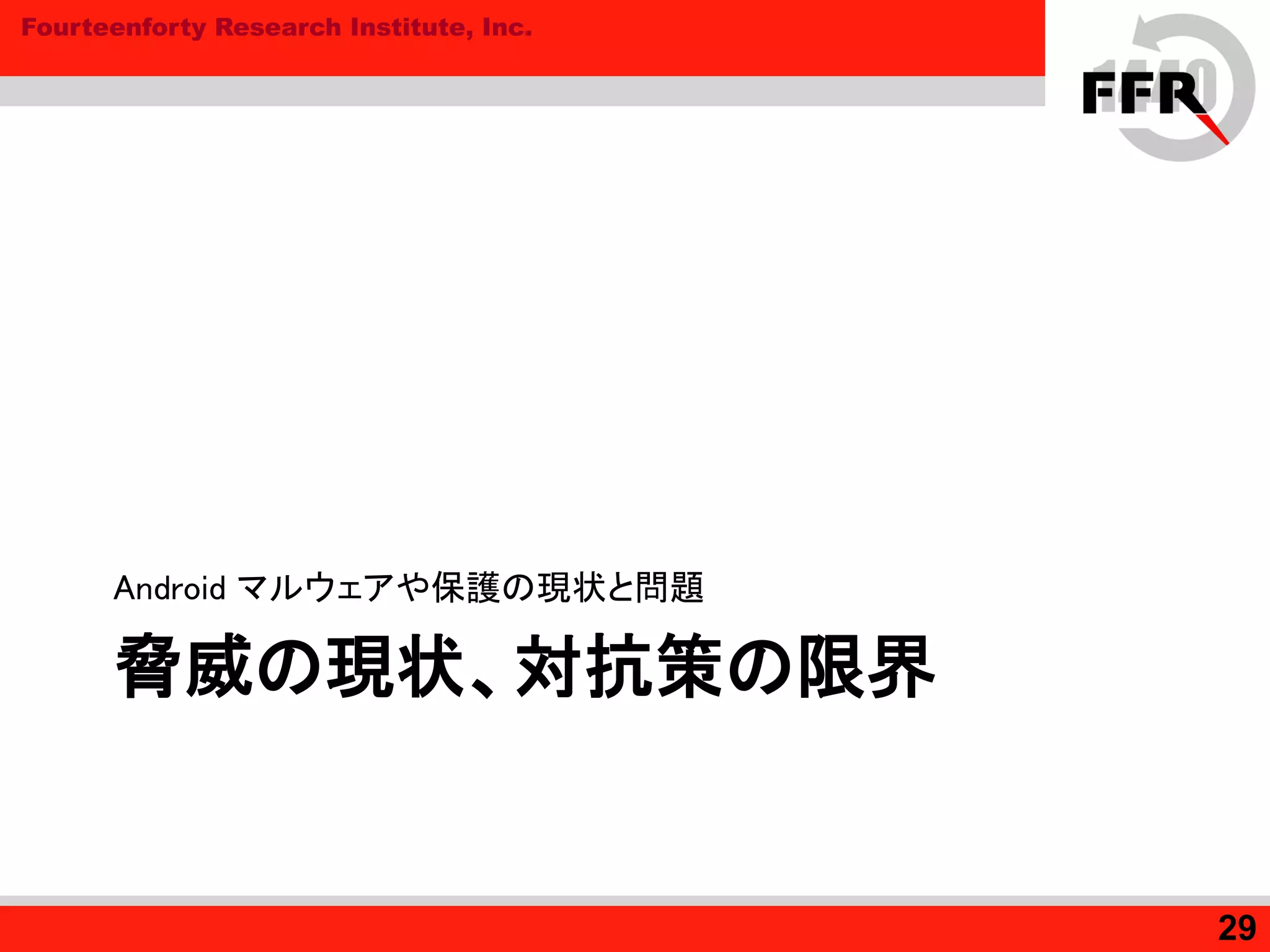 Fourteenforty Research Institute, Inc.
脅威の現状、対抗策の限界
Android マルウェアや保護の現状と問題
29
 