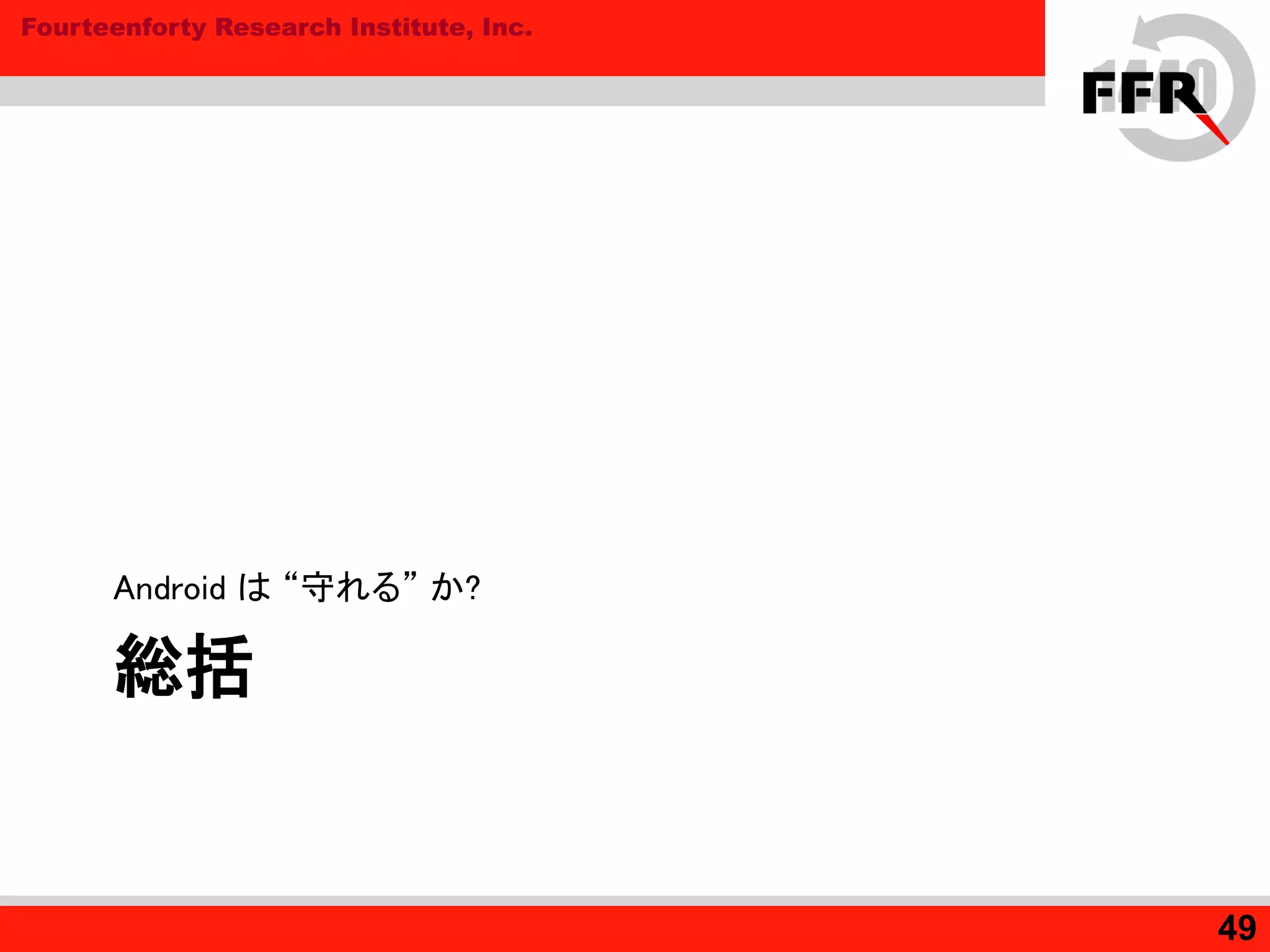 Fourteenforty Research Institute, Inc.
総括
Android は “守れる” か?
49
 