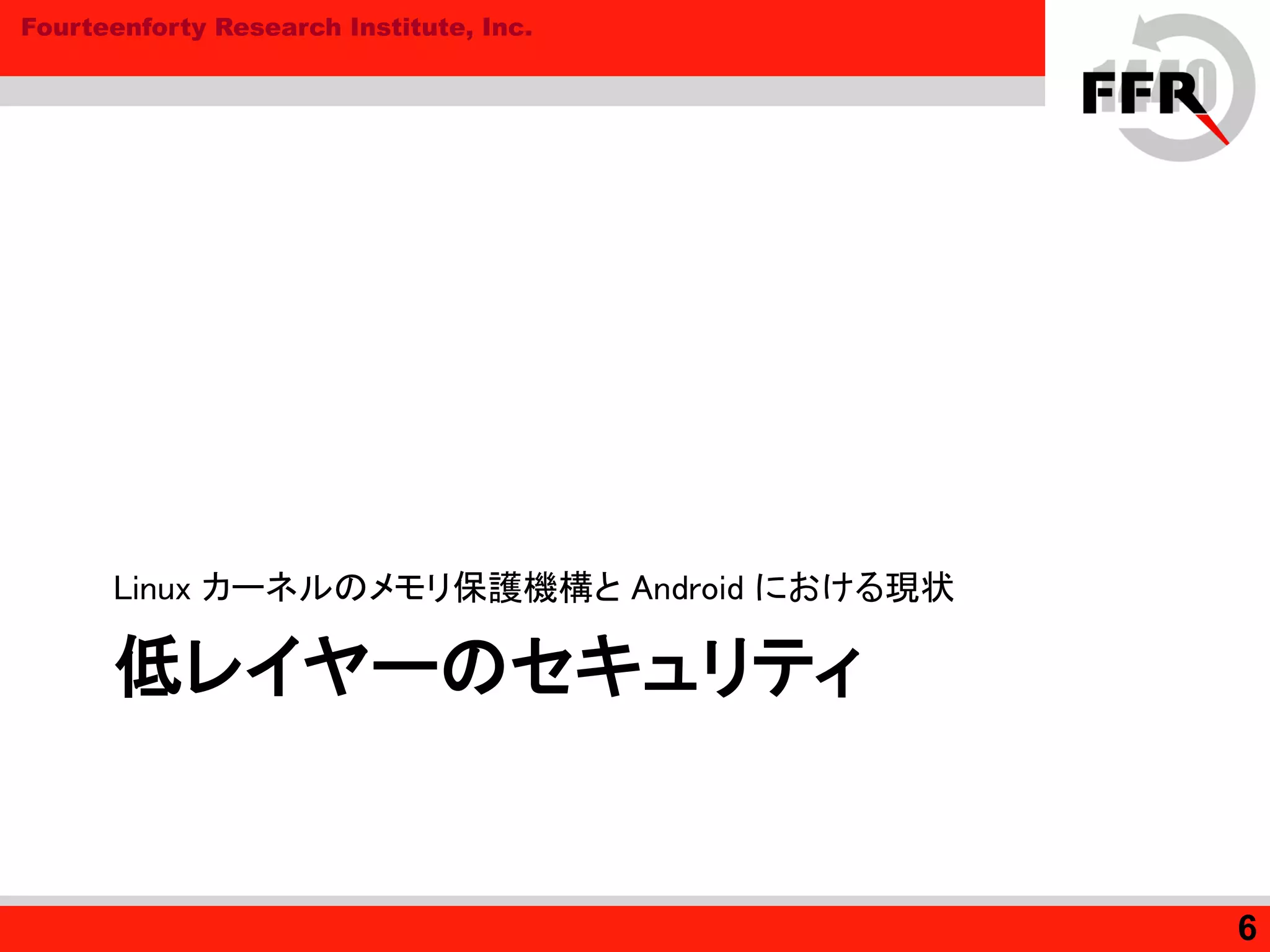 Fourteenforty Research Institute, Inc.
低レイヤーのセキュリティ
Linux カーネルのメモリ保護機構と Android における現状
6
 