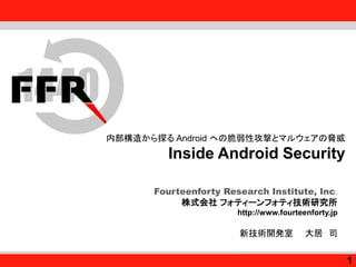 Fourteenforty Research Institute, Inc.
Fourteenforty Research Institute, Inc.
内部構造から探る Android への脆弱性攻撃とマルウェアの脅威
Inside Android Security
Fourteenforty Research Institute, Inc.
株式会社 フォティーンフォティ技術研究所
http://www.fourteenforty.jp
新技術開発室 大居 司
1
 