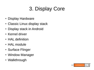 3. Display Core
●   Display Hardware
●   Classic Linux display stack
●   Display stack in Android
●   Kernel driver
●   HAL definition
●   HAL module
●   Surface Flinger
●   Window Manager
●   Walkthrough
                                       14
 