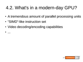 4.2. What's in a modern-day GPU?
●   A tremendous amount of parallel processing units
●   “SIMD”-like instruction set
●   Video decoding/encoding capabilities
●   ...




                                           27
 