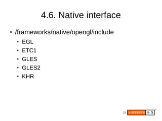 4.6. Native interface
●   /frameworks/native/opengl/include
    ●   EGL
    ●   ETC1
    ●   GLES
    ●   GLES2
    ●   KHR




                                        31
 