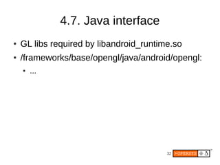 4.7. Java interface
●   GL libs required by libandroid_runtime.so
●   /frameworks/base/opengl/java/android/opengl:
    ●   ...




                                         32
 
