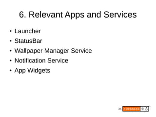 6. Relevant Apps and Services
●   Launcher
●   StatusBar
●   Wallpaper Manager Service
●   Notification Service
●   App Widgets




                                35
 