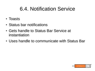 6.4. Notification Service
●   Toasts
●   Status bar notifications
●   Gets handle to Status Bar Service at
    instantiation
●   Uses handle to communicate with Status Bar




                                           39
 