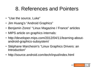 8. References and Pointers
●   “Use the source, Luke”
●   Jim Huang's “Android Graphics”
●   Benjamin Zores' “Linux Magazi...