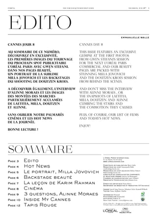 edito
l’oréal                    the for your information daily                                                  thursday, may 19th − 3




                                                                                             emmanuelle walle

CANNES JOUR 8                             CANNES DAY 8

Au sommaire de ce numéro,                 This issue features an exclusive
découvrez en exclusivité,                 glimpse at the first photos
les premières images du tournage          from Gwen Stefani’s session
du prochain spot publicitaire             for the next L’Oréal Paris
L’Oréal Paris avec Gwen Stefani.          commercial. And our beauty
Dans nos pages beauté,                    pages are packed with
un portrait de la sublime                 stunning Milla Jovovich
Milla Jovovich et les backstages          and the Doutzen Kroes session
du shooting de Doutzen Kroes.             from behind the scenes.

A découvrir également, l’interview        And don’t miss the interview
d’Alinne Moraes et les images             with Alinne Moraes , or
des montées des marches                   the snapshots of Laetitia,
particulièrement acclamées                Milla, Doutzen and alinne
de Laetitia, Milla, Doutzen               climbing the stairs and
et Alinne.                                the commotion they caused.

Sans oublier notre palmarès               Plus, of course, our list of films
cinéma et les hot news                    and today’s hot news.
de la journée.
                                          Enjoy!
Bonne lecture !




sommaire
                                                            L’Oréal Paris International

Page 3    Edito                                             41 rue Martre 92110 Clichy
                                                            www.lorealcannes.com


Page 4    Hot News                                          Directrice de publication Marie Gulin
                                                            Rédactrice en chef Emmanuelle Walle
                                                            ewalle@dpp.loreal.com

Page 5    Le portrait, Milla Jovovich                       Rédactrice en chef adjointe
                                                            hhubert@dpp.loreal.com
                                                            directeur de communication corporate
                                                                                                              Hélène Hubert



Page 6    Backstage beauté                                  et relations presse Guerric de Beauregard
                                                            Chargée de communication Laure Foulatier
                                                            Assistante Communication Johanna Geus

Page 7    La leçon de Karim Rahman                          Direction artistique Funny Bones
                                                            Secrétariat de rédaction et traduction ADT International

Page 8    Cinéma                                            Images Sean & Seng, Traverso, Sébastien Calvet, Kenneth Willardt.
                                                            Textes Timai, Stéphane Charbit.

Page 9    3 questions, Alinne Moraes                        Impression Hémisud
                                                            Photogravure Printmodel                                                 PEFC/10631-1597




Page 10   Inside My Cannes                                  Diffusion fine K.D.
                                                            Marie-Laure Namont – www.kdpresse.com


          Tapis Rouge
                                                            N°8 du 19 Mai 2011 – All rights reserved. ISSN en cours. Dépôt légal à parution.
Page 12                                                     FYI Inside Cannes est une publication quotidienne gratuite éditée par L’Oréal Paris.
 