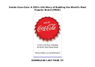 Inside Coca-Cola: A CEO's Life Story of Building the World's Most
Popular Brand [FREE]
DONWLOAD LAST PAGE !!!!
""The first book by a Coca-Cola CEO tells the remarkable story of the company's revival""""""""""Neville Isdell was a key player at Coca-Cola for more than 30 years, retiring in 2009 as CEO after regilding the tarnished brand image of the world's leading soft-drink company. This first book by a Coca-Cola CEO tells an extraordinary personal and professional world-wide story, ranging from Northern Ireland to South Africa to Australia, the Philippines, Russia, Germany, India, South Africa and Turkey. Isdell helped put out huge public relations fires (India and Turkey), opened markets(Russia, Eastern Europe, Philippines and Africa), championed Muhtar Kent, the current Turkish-American CEO, all while living the ideal of corporate responsibility. Isdell's, and Coke's, story is newsy without being gossipy; principled without being preachy. "Inside Coca-Cola" is filled with stories and lessons appealing to anybody who has ever taken "the pause that refreshes." It's also a readable and important look at how companies can market and govern themselves more-ethically and to great success.
 