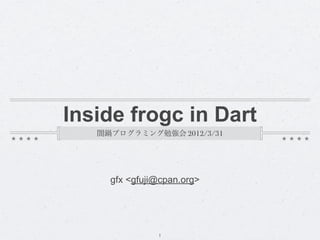 Inside frogc in Dart
   闇鍋プログラミング勉強会 2012/3/31




     gfx <gfuji@cpan.org>




               1
 
