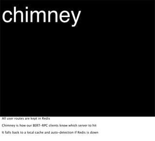 chimney



All user routes are kept in Redis

Chimney is how our BERT-RPC clients know which server to hit

It falls back to a local cache and auto-detection if Redis is down
 
