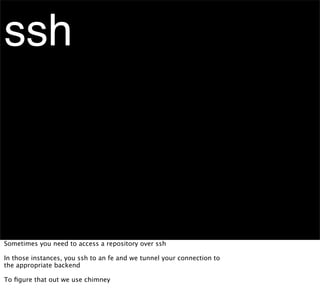 ssh



Sometimes you need to access a repository over ssh

In those instances, you ssh to an fe and we tunnel your connection to
the appropriate backend

To ﬁgure that out we use chimney
 