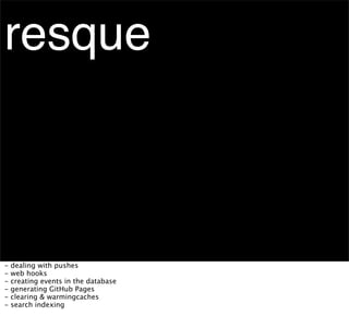 resque



-   dealing with pushes
-   web hooks
-   creating events in the database
-   generating GitHub Pages
-   clearing & warmingcaches
-   search indexing
 