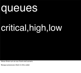 queues
critical,high,low


these three run on our front end servers

Resque processes them in this order
 