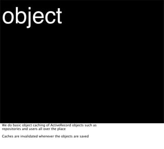 object



We do basic object caching of ActiveRecord objects such as
repositories and users all over the place

Caches are invalidated whenever the objects are saved
 