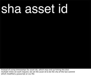 sha asset id



Instead of using timestamps for asset ids, which may end up hitting the disk
multiple times on each request, we set the asset id to be the sha of the last commit
which modiﬁed a javascript or css ﬁle
 