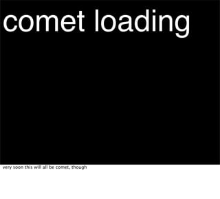 comet loading



very soon this will all be comet, though
 