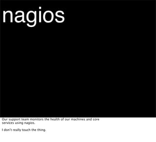nagios



Our support team monitors the health of our machines and core
services using nagios.

I don’t really touch the thing.
 