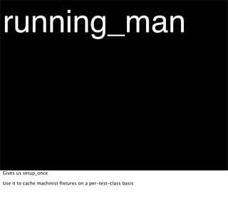running_man



Gives us setup_once

Use it to cache machinist ﬁxtures on a per-test-class basis
 