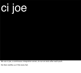 ci joe



We use ci joe, a continuous integration server, to run on tests after each push.

He then notiﬁes us if the tests fail.
 