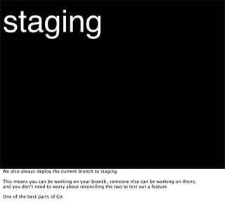 staging



We also always deploy the current branch to staging

This means you can be working on your branch, someone else can be working on theirs,
and you don’t need to worry about reconciling the two to test out a feature

One of the best parts of Git
 