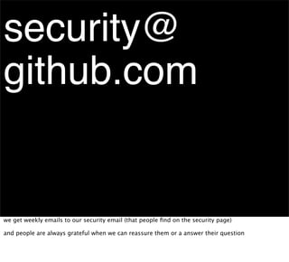 security@
github.com


we get weekly emails to our security email (that people ﬁnd on the security page)

and people are always grateful when we can reassure them or a answer their question
 