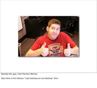 Namely this guy, Tom Preston-Werner.

Seen here in his famous “I put ketchup on my ketchup” shirt.
 