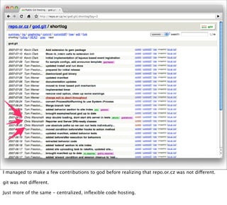 I managed to make a few contributions to god before realizing that repo.or.cz was not different.

git was not different.

Just more of the same - centralized, inﬂexible code hosting.
 