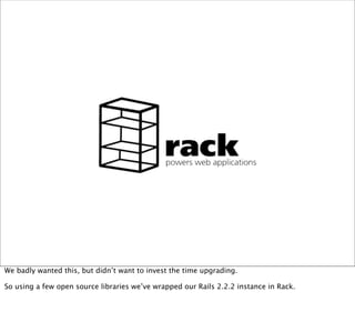 We badly wanted this, but didn’t want to invest the time upgrading.

So using a few open source libraries we’ve wrapped our Rails 2.2.2 instance in Rack.
 
